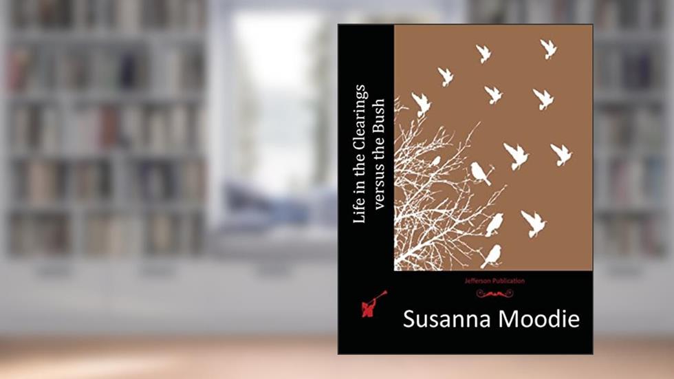Life in the Clearings versus the Bush, written by Susanna Moodie