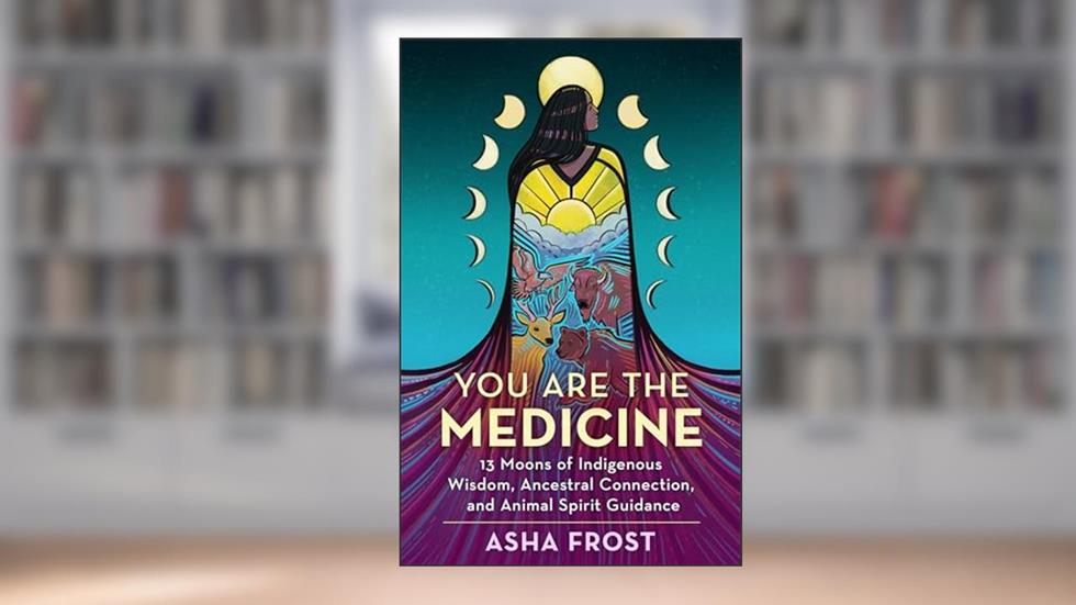 You Are the Medicine: 13 Moons of Indigenous Wisdom, Ancestral Connection, and Animal Spirit Guidance, written by Asha Frost
