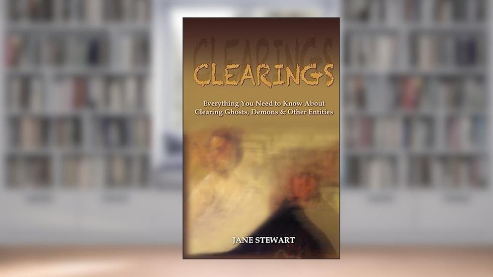 Clearings: Everything You Need to Know About Clearing Ghosts, Demons & Other Entities, written by Jane Stewart