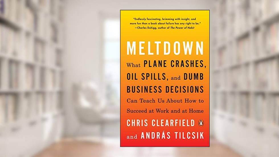 Meltdown: What Plane Crashes, Oil Spills, and Dumb Business Decisions Can Teach Us About How to Succeed at Work and at Home, written by Chris Clearfield; András Tilcsik