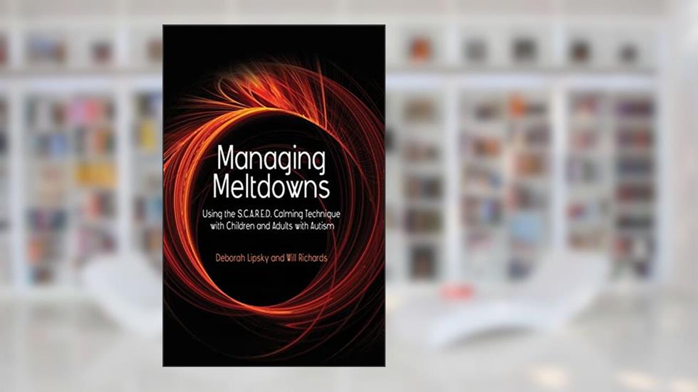 Managing Meltdowns: Using the S.C.A.R.E.D. Calming Technique with Children and Adults with Autism, written by Deborah Lipsky; Will Richards