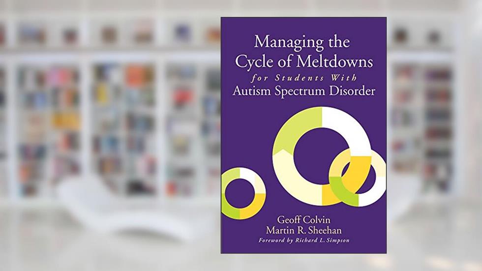 Managing the Cycle of Meltdowns for Students with Autism Spectrum Disorder, written by Geoff Colvin; Martin R. Sheehan