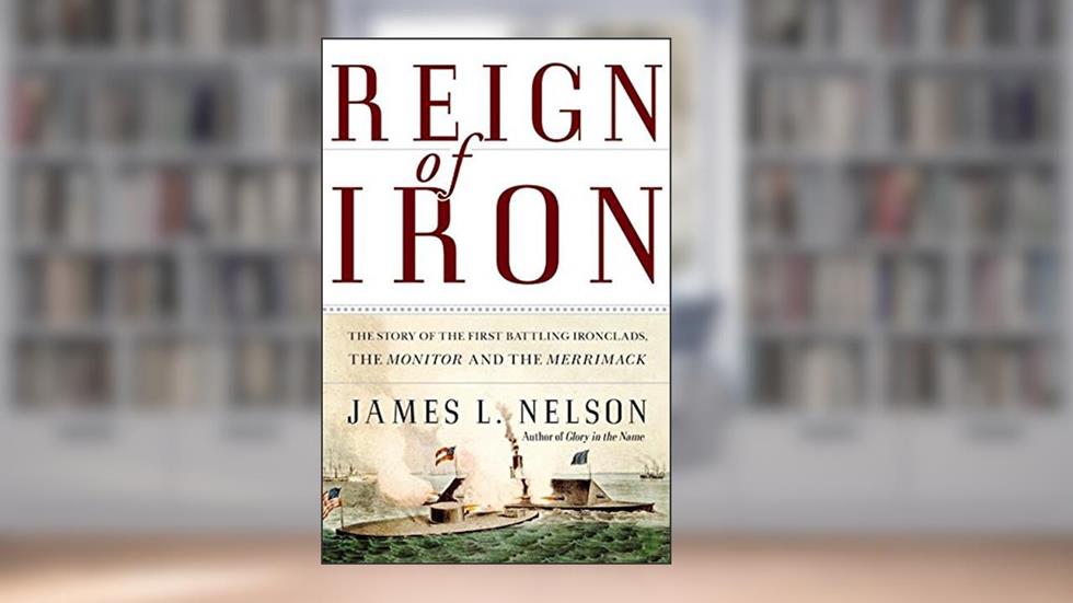 Reign of Iron: The Story of the First Battling Ironclads, the Monitor and the Merrimack, written by James L Nelson
