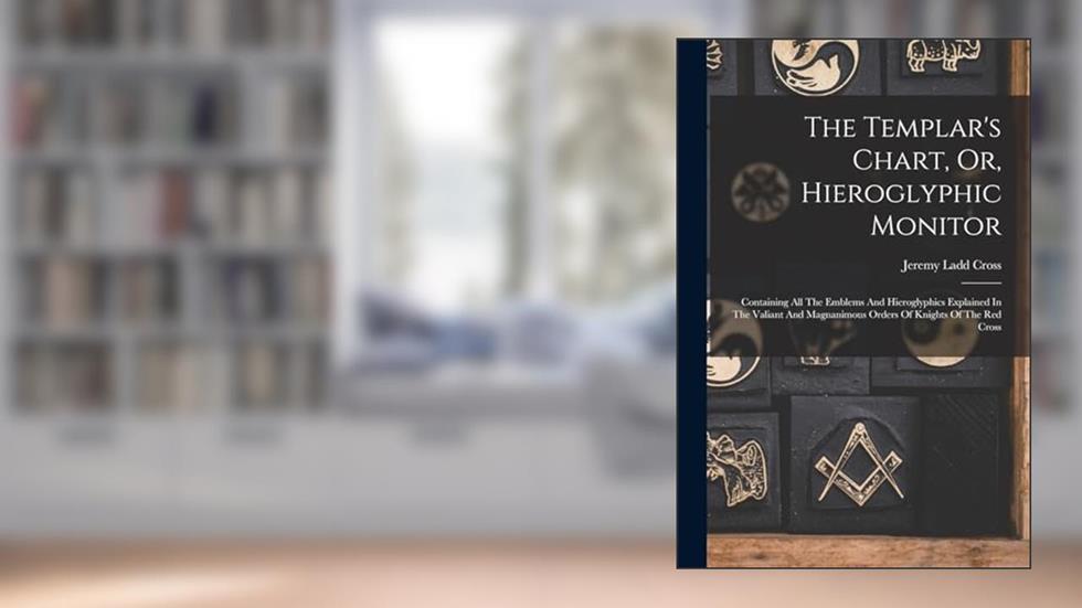 The Templar's Chart, Or, Hieroglyphic Monitor: Containing All The Emblems And Hieroglyphics Explained In The Valiant And Magnanimous Orders Of Knights Of The Red Cross, written by Jeremy Ladd Cross