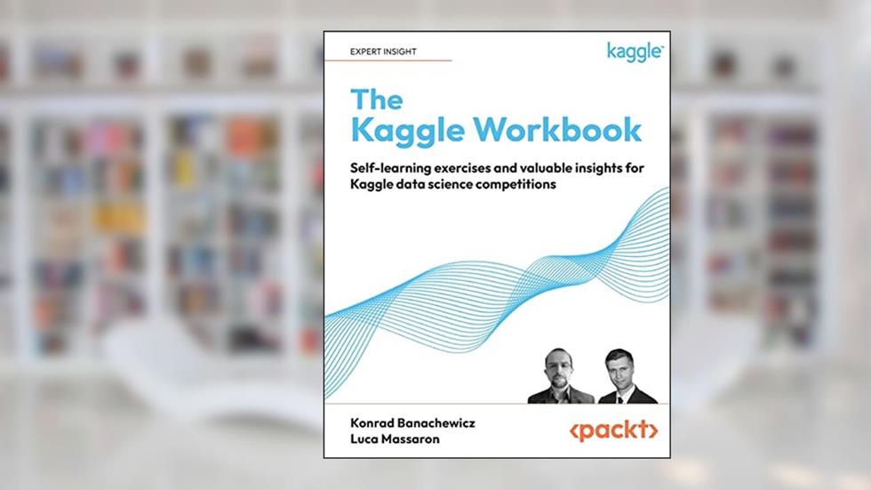 The Kaggle Workbook: Self-learning exercises and valuable insights for Kaggle data science competitions, written by Konrad Banachewicz; Luca Massaron