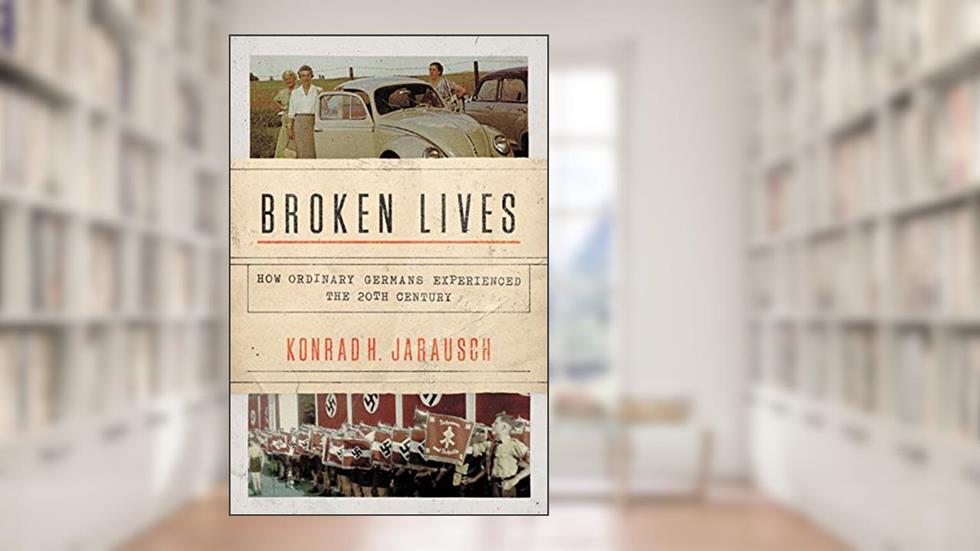 Broken Lives: How Ordinary Germans Experienced the 20th Century, written by Konrad H. Jarausch