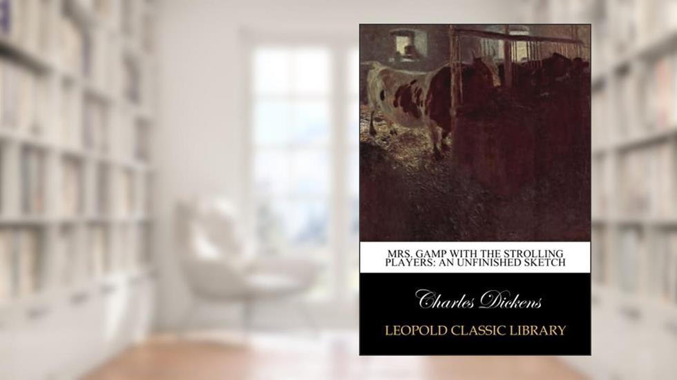 Mrs. Gamp with the strolling players: an unfinished sketch, written by Charles Dickens