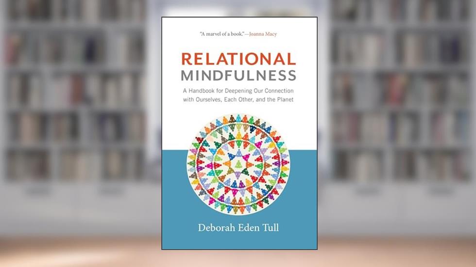Relational Mindfulness: A Handbook for Deepening Our Connections with Ourselves, Each Other, and the Planet, written by Deborah Eden Tull