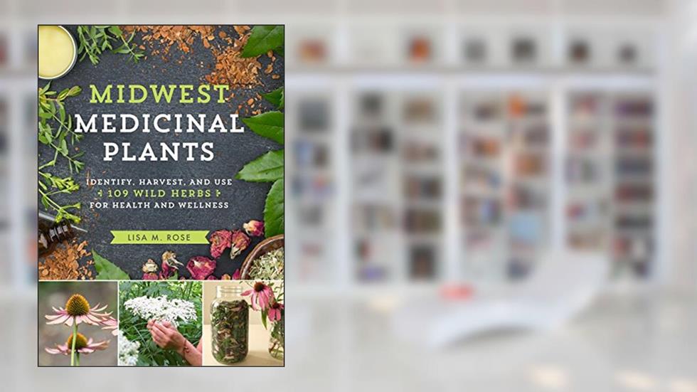 Midwest Medicinal Plants: Identify, Harvest, and Use 109 Wild Herbs for Health and Wellness (Medicinal Plants Series), written by Lisa M. Rose