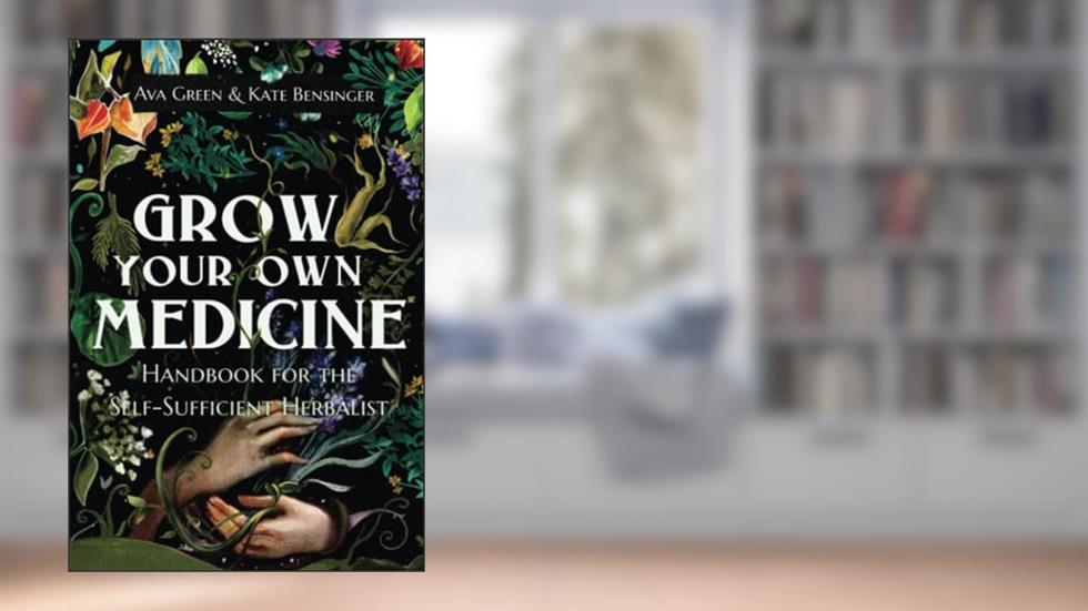 Grow Your Own Medicine: Handbook for the Self-Sufficient Herbalist (Herbology for Beginners), written by Ava Green; Kate Bensinger; Green HopeX