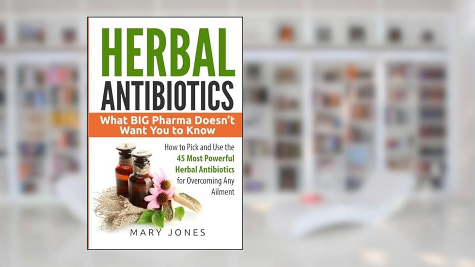 Herbal Antibiotics: What BIG Pharma Doesn't Want You to Know - How to Pick and Use the 45 Most Powerful Herbal Antibiotics for Overcoming Any Ailment, written by Mary Jones