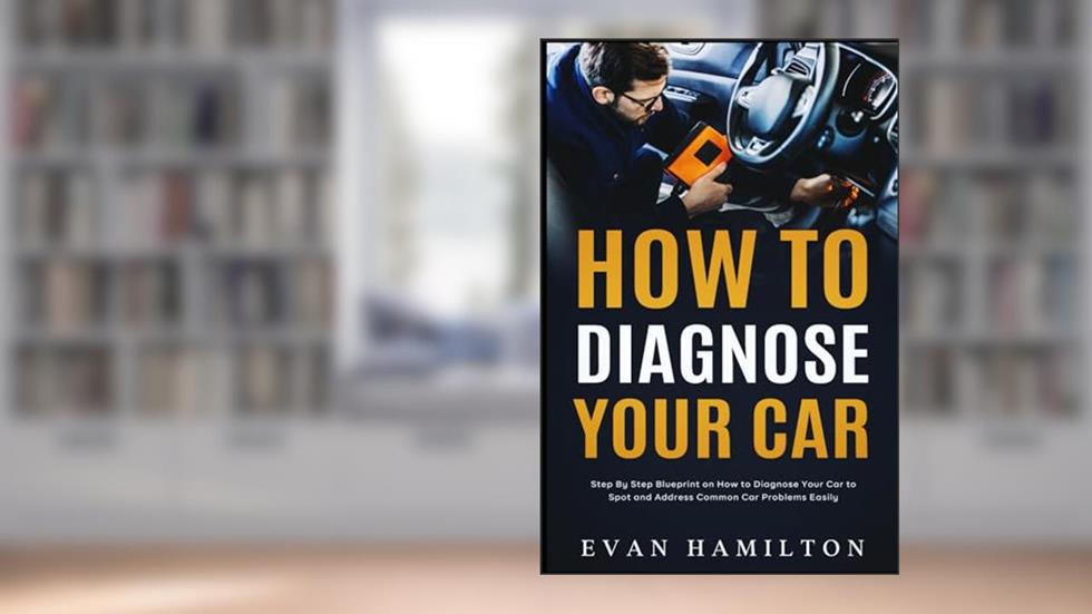 How To Diagnose Your Car: Step By Step Blueprint on How to Diagnose Your Car to Spot and Address Common Car Problems Easily, written by Evan Hamilton