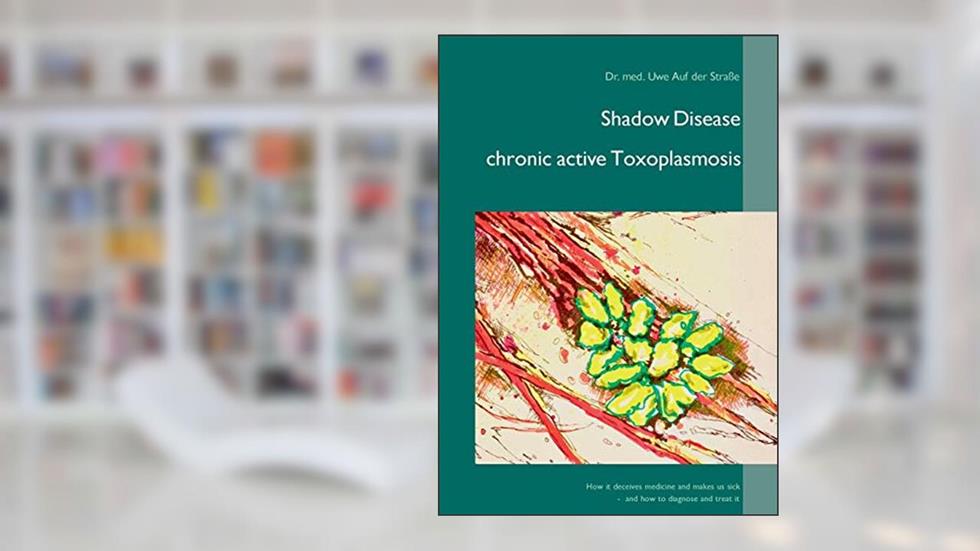 Shadow Disease chronic active Toxoplasmosis: How it deceives medicine and makes us sick - and how to diagnose and treat it, written by Uwe Auf der Straße