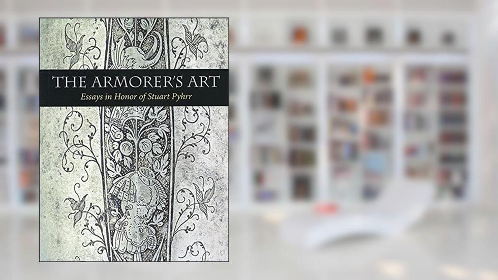 The Armorer's Art: Essays in Honor of Stuart Phyrr, written by General Editor: Donald J. La Rocca