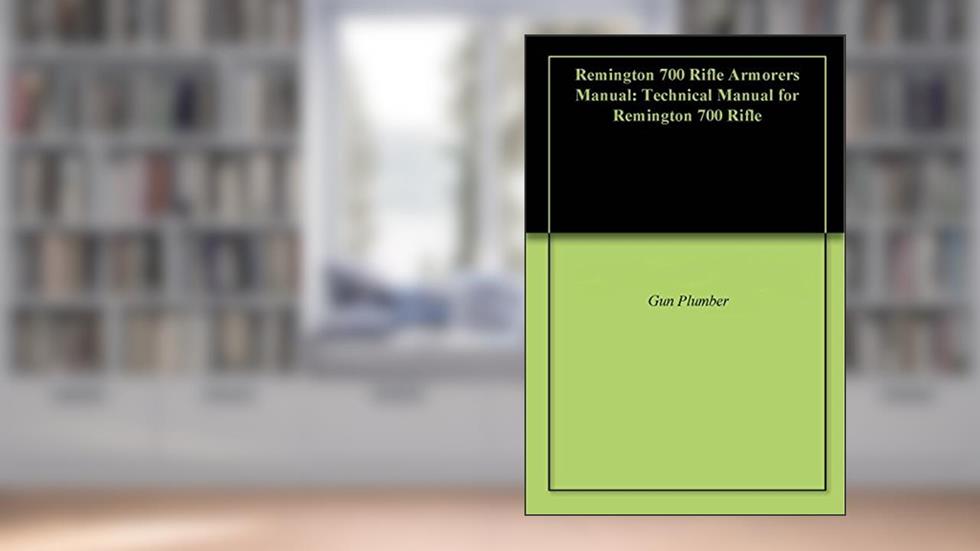 Remington 700 Rifle Armorers Manual: Technical Manual for Remington 700 Rifle, written by Gun Plumber