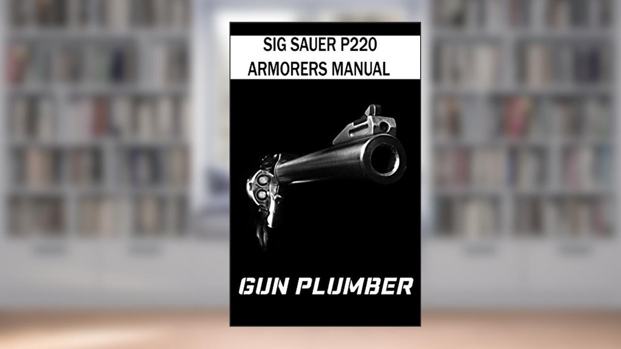 Sig Sauer P220 Armorers Manual: Technical Manual, written by Gun Plumber