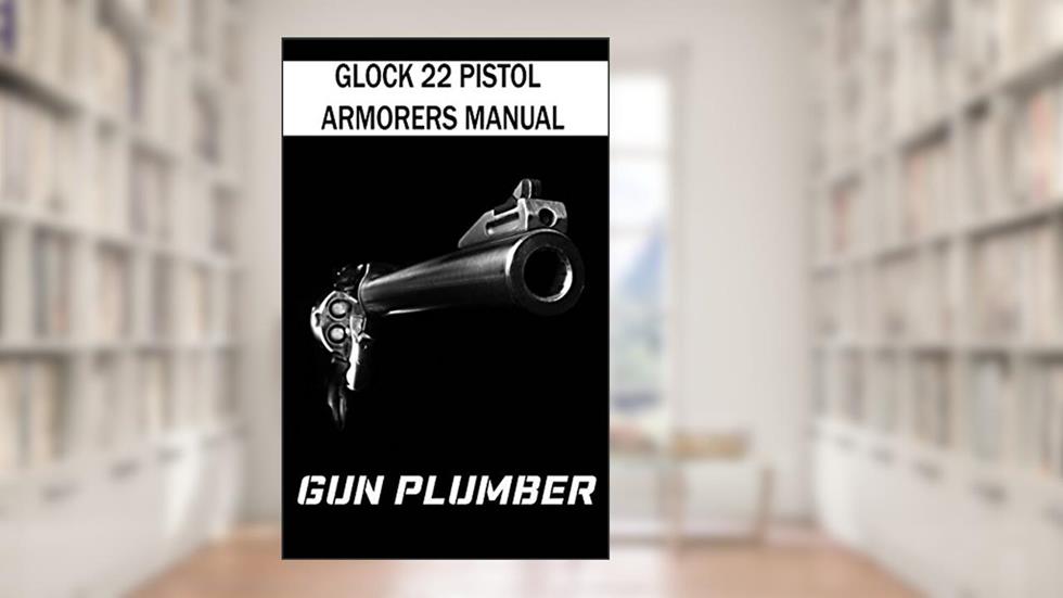 Glock 22 Pistol Armorers Manual: Technical Manual, written by Gun Plumber