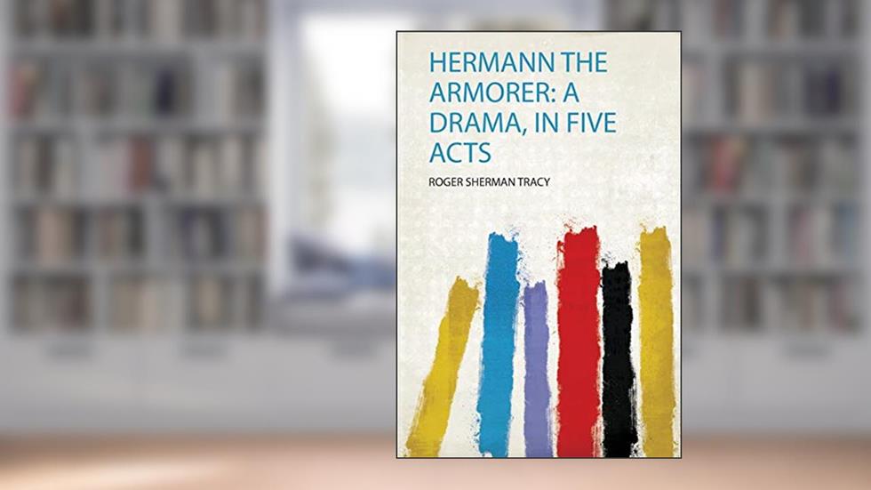 Hermann the Armorer: a Drama, in Five Acts, written by Roger Sherman Tracy