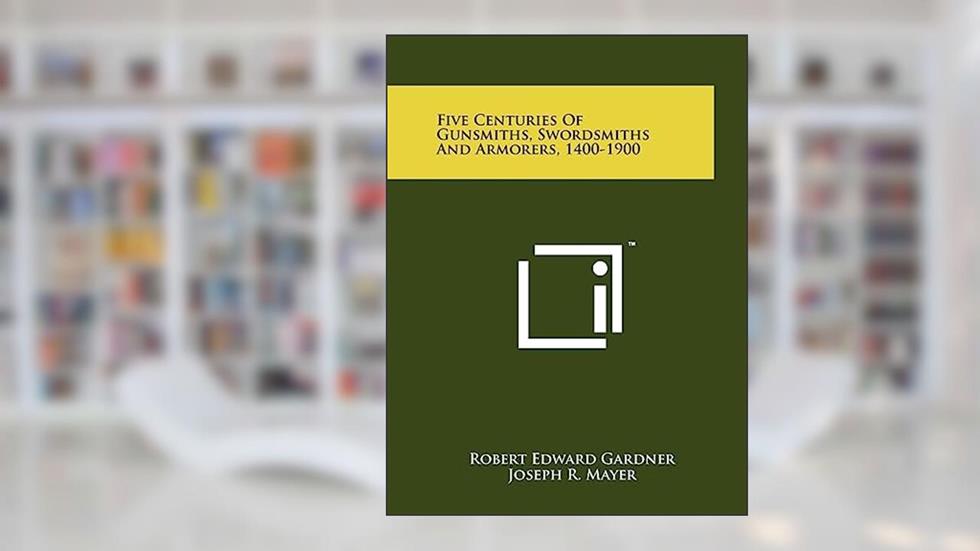 Five Centuries Of Gunsmiths, Swordsmiths And Armorers, 1400-1900, written by Robert Edward Gardner