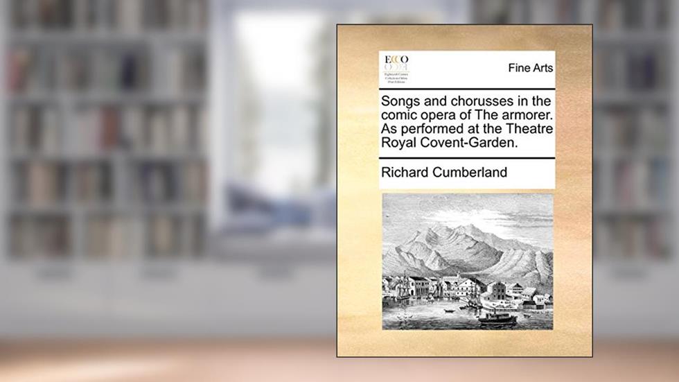 Songs and chorusses in the comic opera of The armorer. As performed at the Theatre Royal Covent-Garden., written by Richard Cumberland