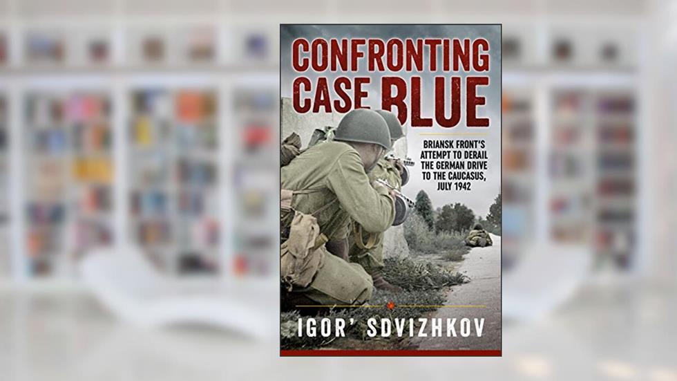 Confronting Case Blue: Briansk Front's Attempt To Derail The German Drive To The Caucasus, July 1942, written by Igor' Sdvizhkov
