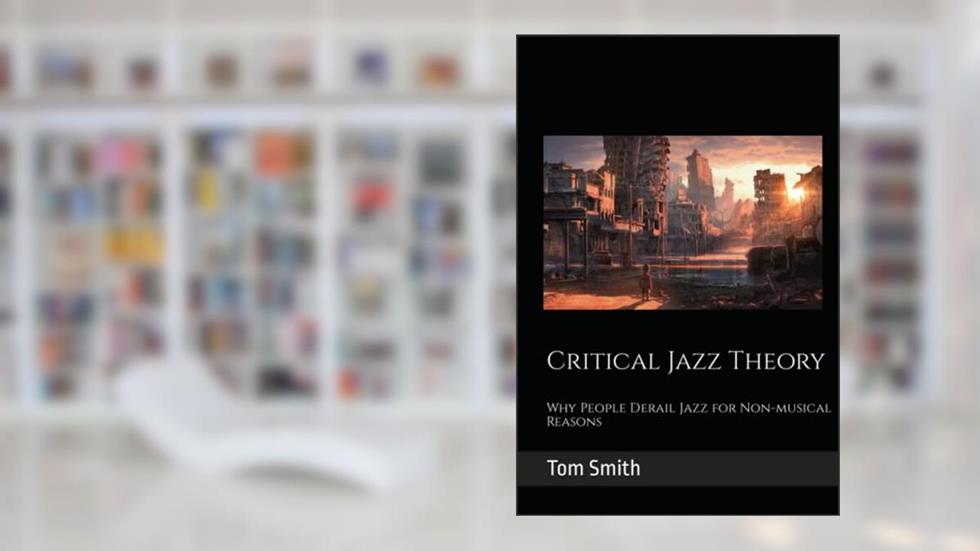 Critical Jazz Theory: Why People Derail Jazz for Non-musical Reasons, written by Tom Smith