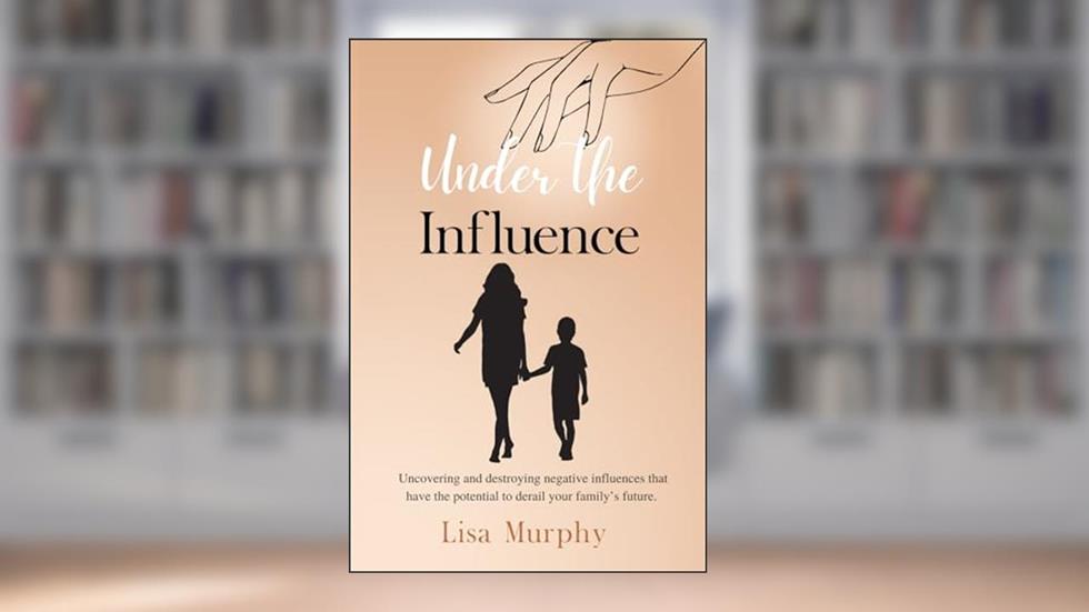 Under The Influence: Uncovering and Destroying Negative Influences That Have The Potential to Derail Your Family's Future., written by Lisa Murphy