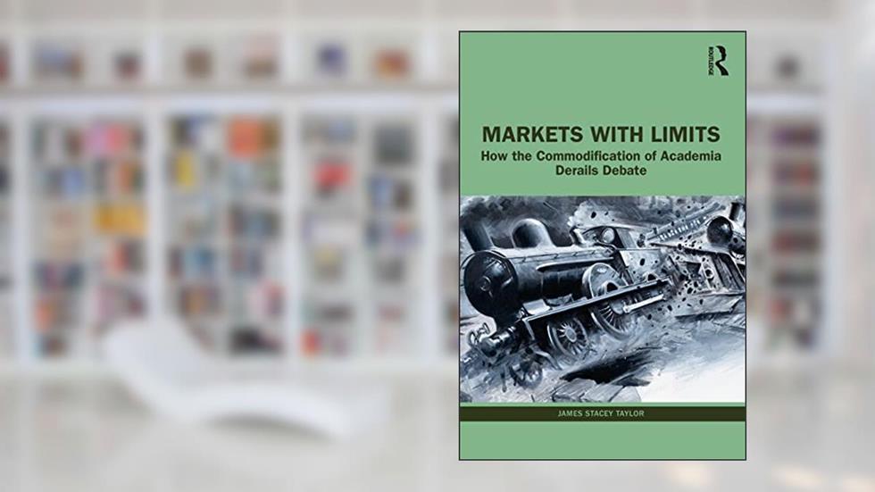 Markets with Limits: How the Commodification of Academia Derails Debate, written by James Stacey Taylor