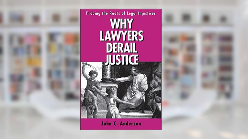 Why Lawyers Derail Justice: Probing the Roots of Legal Injustices, written by John C. Anderson