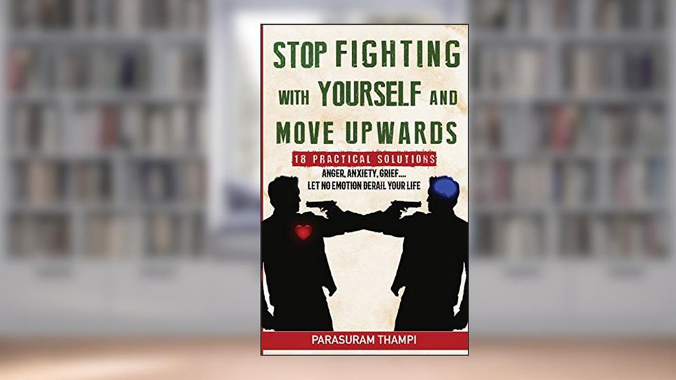 Stop Fighting with Yourself and Move Upwards: 18 Practical Solutions - Anger, Anxiety, Grief, Let Nothing Derail Your Life, written by Parasuram Thampi