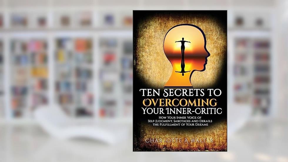 The Ten Secrets to Overcoming Your Inner-Critic: How Your Inner Voice of Self-Judgment Sabotages and Derails the Fulfillment of Your Dreams., written by Charlotte A Walter