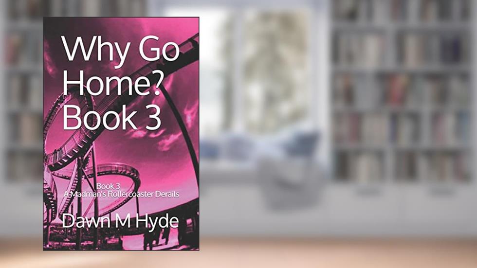 Why Go Home?: Book 3 A Madman's Rollercoaster Derails, written by Dawn M Hyde
