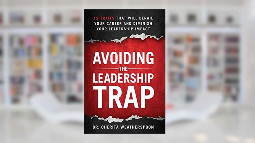 Avoiding The Leadership Trap: 12 Traits That Will Derail Your Career & Diminish Your Leadership Impact, written by Cherita Weatherspoon