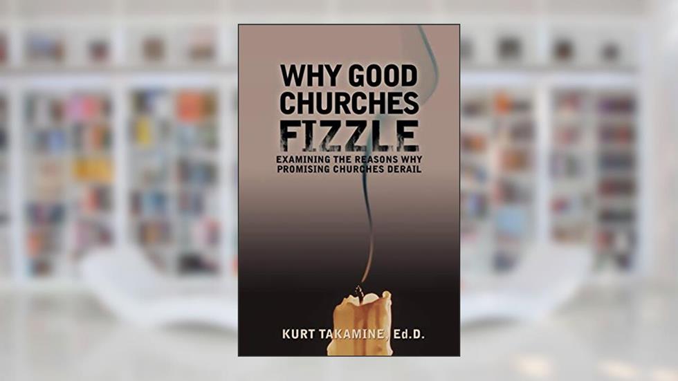 Why Good Churches Fizzle: Examining the reasons why promising churches derail, written by Kurt Takamine EdD