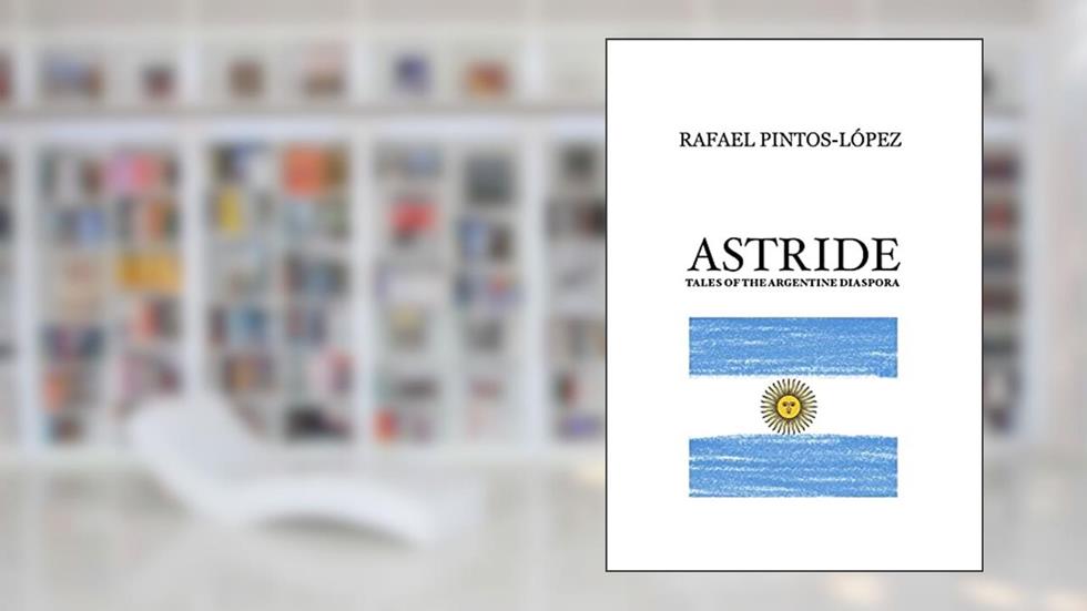 Astride: Tales of the Argentine diaspora, written by Rafael PINTOS-LOPEZ