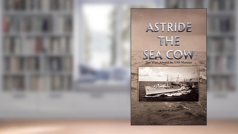 Astride the Sea Cow: Two Years Aboard the USS Manatee, written by Robert W. Beard