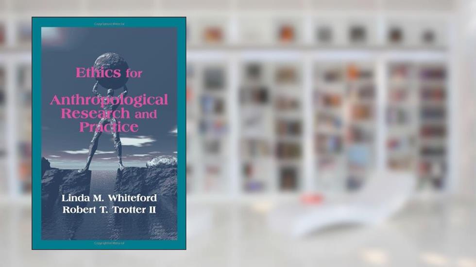 Ethics for Anthropological Research and Practice, written by Linda M. Whiteford; Robert T. Trotter II