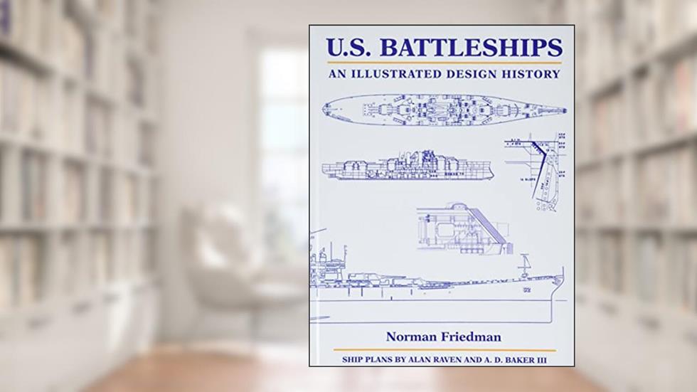 U.S. Battleships: An Illustrated Design History, written by Norman Friedman PhD.