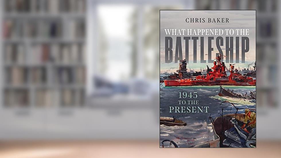 What Happened to the Battleship: 1945 to Present, written by Chris Baker
