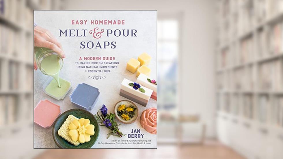 Easy Homemade Melt and Pour Soaps: A Modern Guide to Making Custom Creations Using Natural Ingredients & Essential Oils, written by Jan Berry