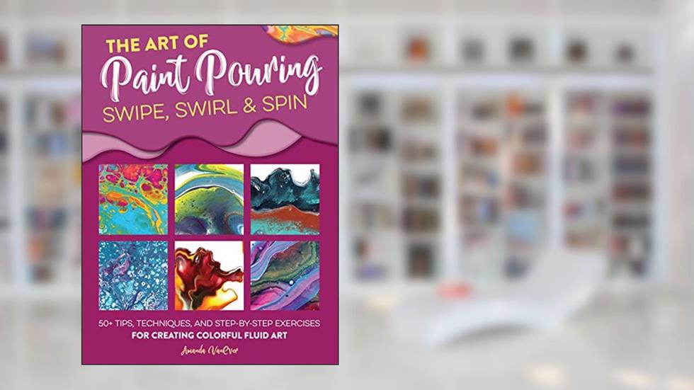 The Art of Paint Pouring: Swipe, Swirl & Spin: 50+ tips, techniques, and step-by-step exercises for creating colorful fluid art (Fluid Art Series), written by Amanda VanEver
