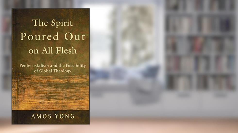 The Spirit Poured Out on All Flesh: Pentecostalism and the Possibility of Global Theology, written by Amos Yong