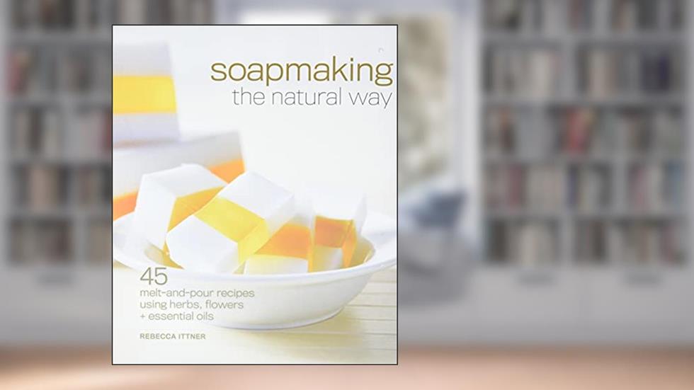 Soapmaking the Natural Way: 45 Melt-and-Pour Recipes Using Herbs, Flowers & Essential Oils, written by Rebecca Ittner
