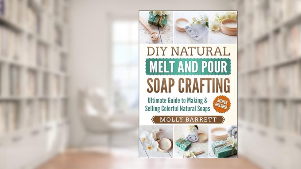 DIY Natural Melt and Pour Soap Crafting: Ultimate Guide to Making & Selling Colorful Natural Soaps, written by Molly Barrett