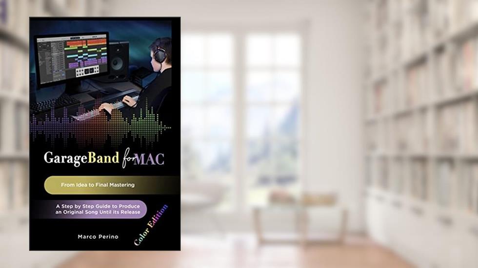 Garageband for Mac - From Idea to Final Mastering: A Step by Step Guide to Produce an Original Song until its Release, written by Marco Perino