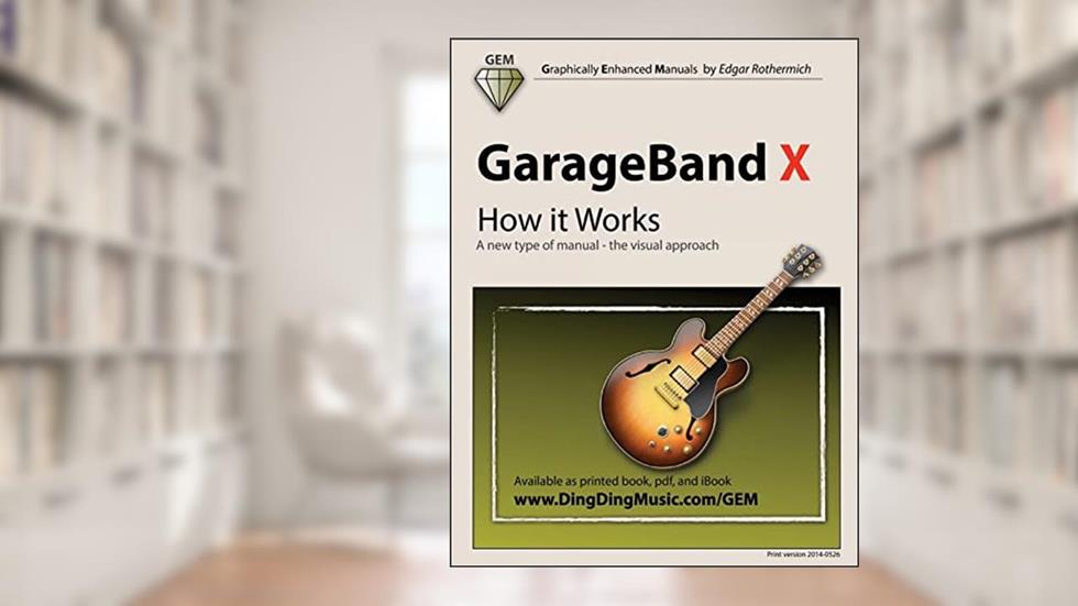 GarageBand X - How it Works: A new type of manual - the visual approach (Gem (Graphically Enhanced Manuals)), written by Edgar Rothermich