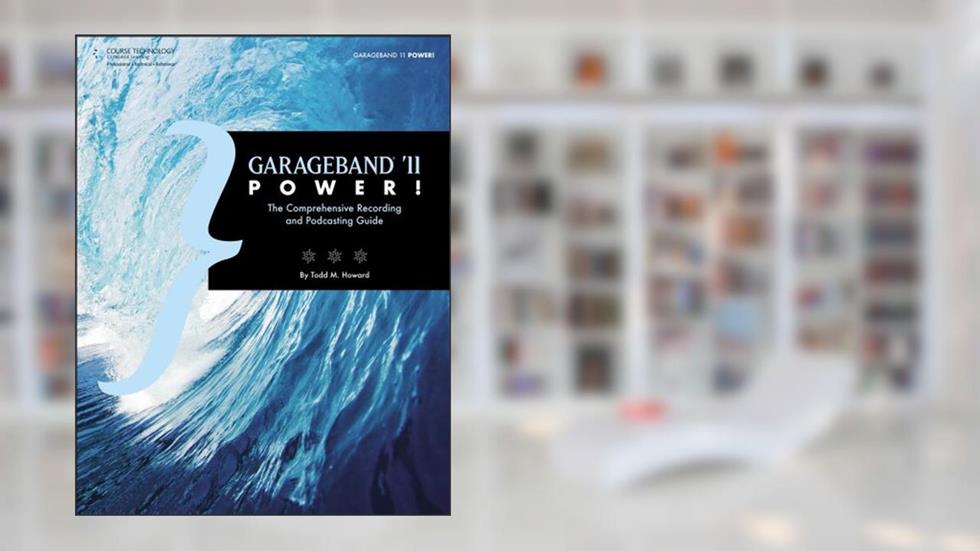 GarageBand '11 Power!: The Comprehensive Recording and Podcasting Guide, written by Todd M Howard