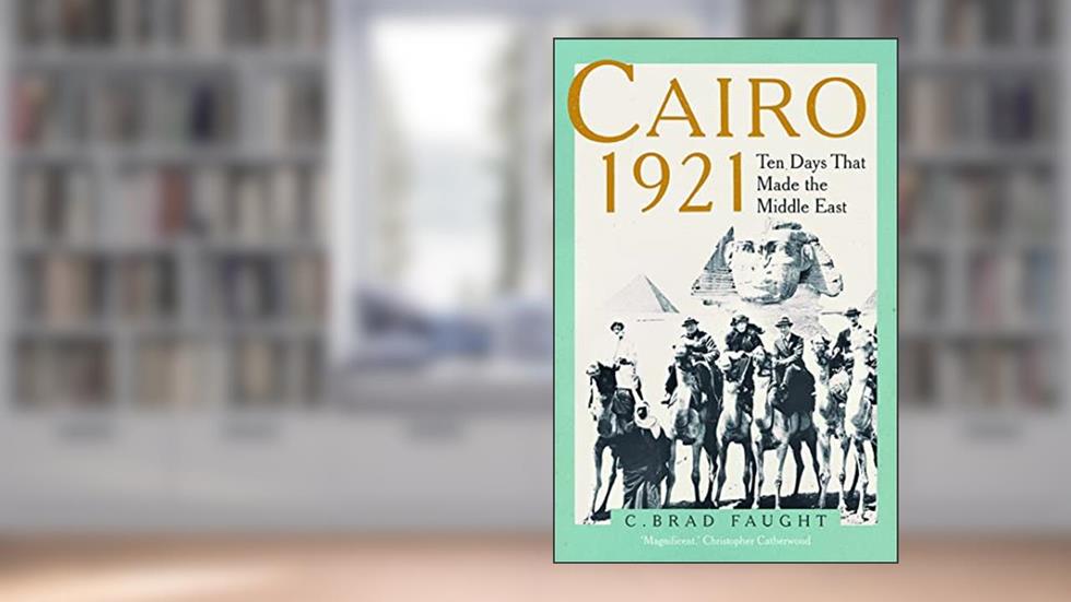 Cairo 1921: Ten Days that Made the Middle East, written by C. Brad Faught