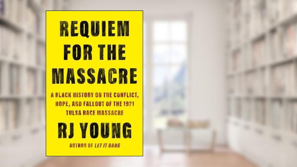 Requiem for the Massacre: A Black History on the Conflict, Hope, and Fallout of the 1921 Tulsa Race Massacre, written by Rj Young