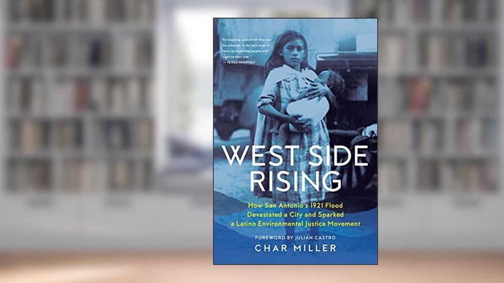 West Side Rising: How San Antonio's 1921 Flood Devastated a City and Sparked a Latino Environmental Justice Movement, written by Char Miller